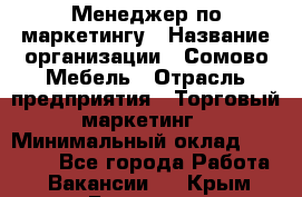 Менеджер по маркетингу › Название организации ­ Сомово-Мебель › Отрасль предприятия ­ Торговый маркетинг › Минимальный оклад ­ 30 000 - Все города Работа » Вакансии   . Крым,Белогорск